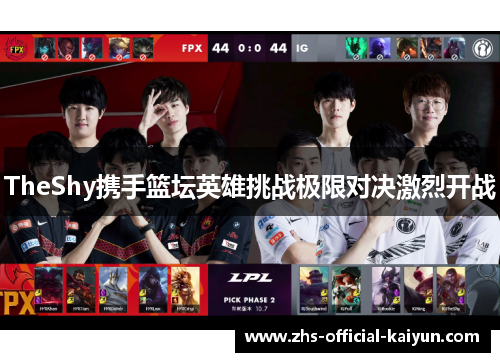 TheShy携手篮坛英雄挑战极限对决激烈开战