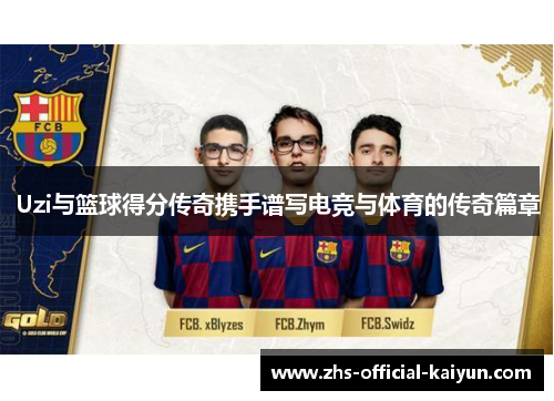 Uzi与篮球得分传奇携手谱写电竞与体育的传奇篇章